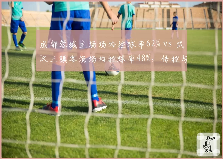成都蓉城主场场均控球率62% vs 武汉三镇客场场均控球率48%，传控与大巴战术的经典碰撞