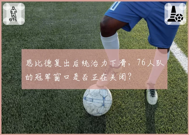 恩比德复出后统治力下滑，76人队的冠军窗口是否正在关闭？