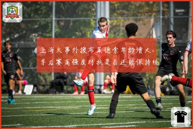 上海久事外援布莱德索年龄增大,季后赛高强度对抗是否还能保持统治力?