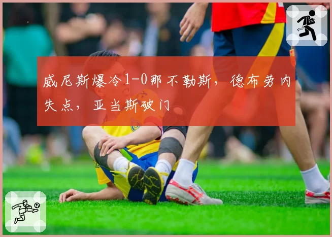 威尼斯爆冷1-0那不勒斯，德布劳内失点，亚当斯破门