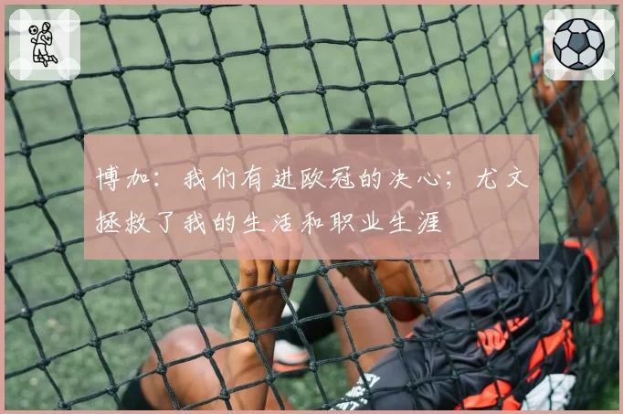 博加:我们有进欧冠的决心;尤文拯救了我的生活和职业生涯