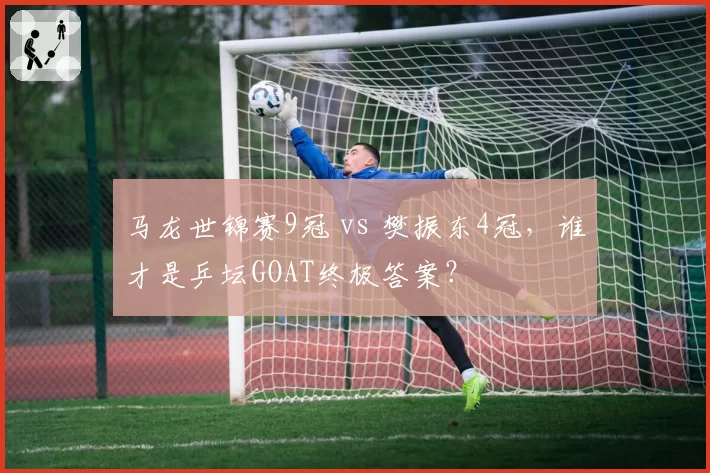 马龙世锦赛9冠 vs 樊振东4冠，谁才是乒坛GOAT终极答案？