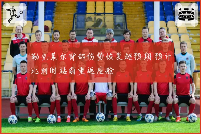 勒克莱尔背部伤势恢复超预期 预计比利时站前重返座舱