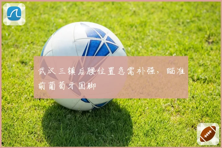 武汉三镇后腰位置急需补强，瞄准前葡萄牙国脚