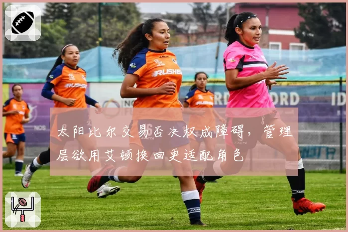 太阳比尔交易否决权成障碍，管理层欲用艾顿换回更适配角色