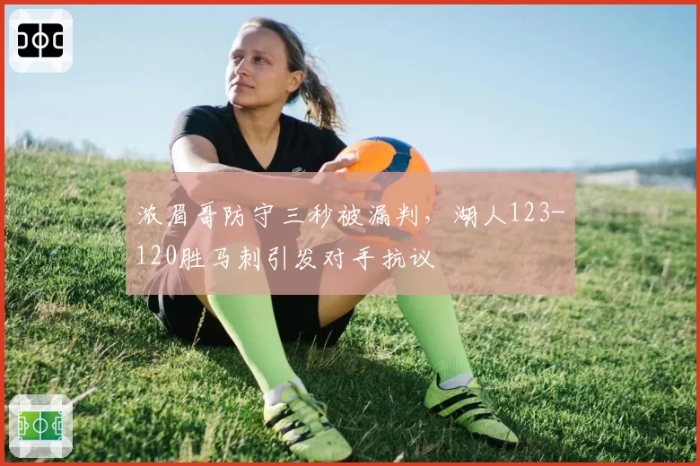浓眉哥防守三秒被漏判，湖人123-120胜马刺引发对手抗议