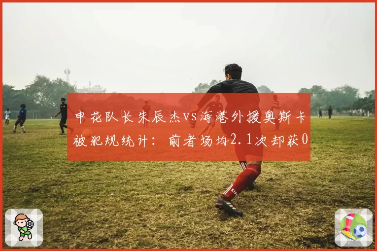 申花队长朱辰杰vs海港外援奥斯卡被犯规统计：前者场均2.1次却获0点球