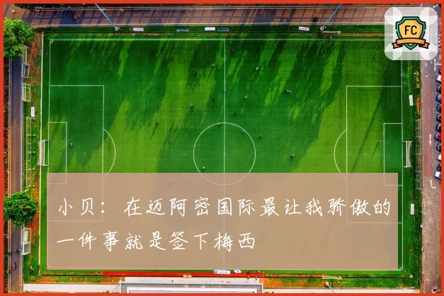 小贝：在迈阿密国际最让我骄傲的一件事就是签下梅西