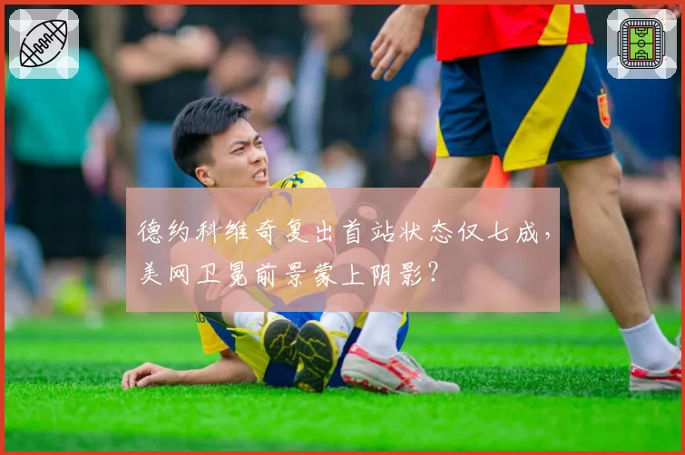德约科维奇复出首站状态仅七成，美网卫冕前景蒙上阴影？
