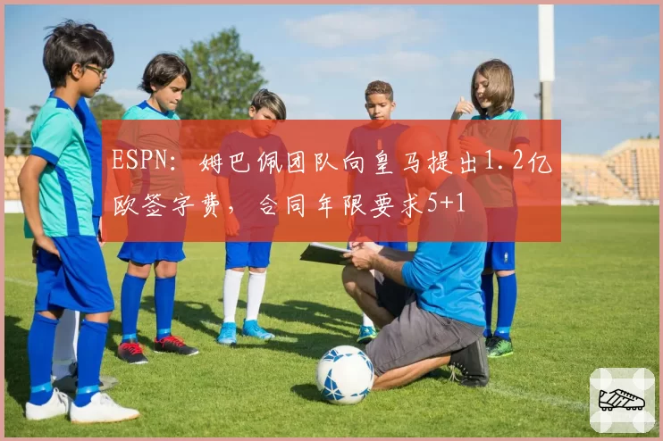ESPN：姆巴佩团队向皇马提出1.2亿欧签字费，合同年限要求5+1