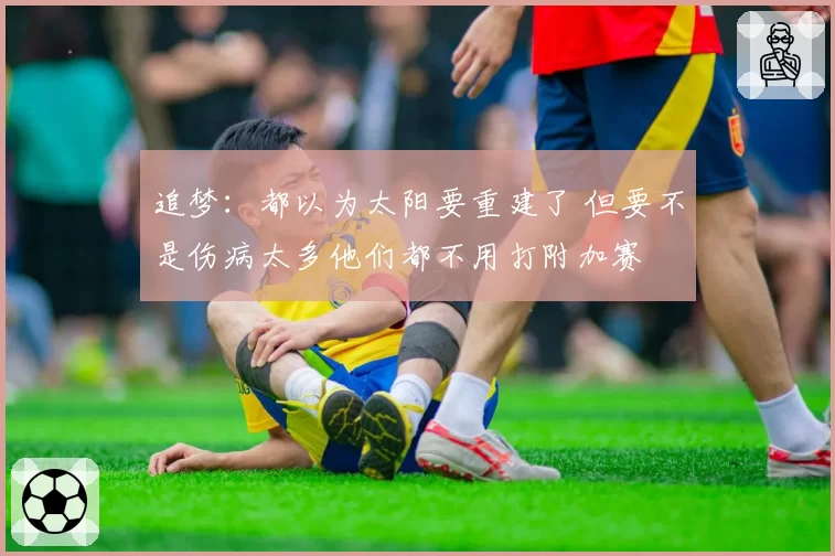 追梦：都以为太阳要重建了 但要不是伤病太多他们都不用打附加赛