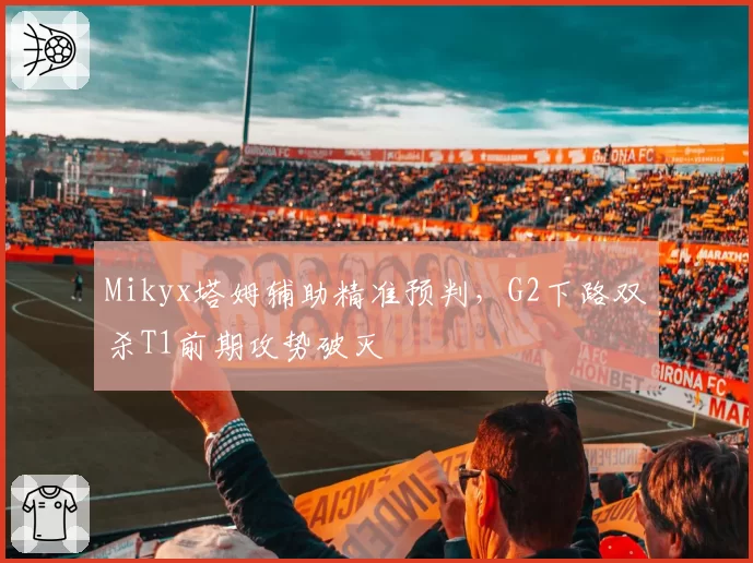 Mikyx塔姆辅助精准预判，G2下路双杀T1前期攻势破灭