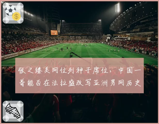 张之臻美网位列种子席位，中国一哥能否在法拉盛改写亚洲男网历史？
