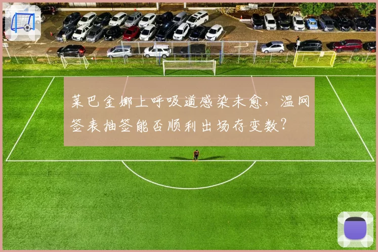 莱巴金娜上呼吸道感染未愈，温网签表抽签能否顺利出场存变数？