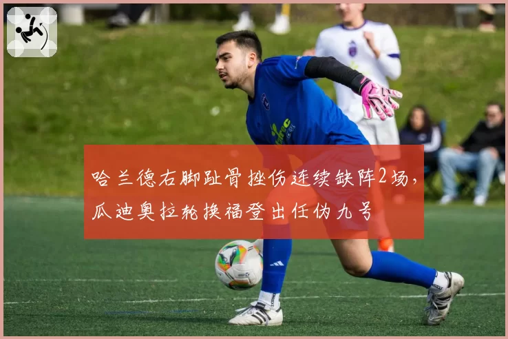 哈兰德右脚趾骨挫伤连续缺阵2场，瓜迪奥拉轮换福登出任伪九号