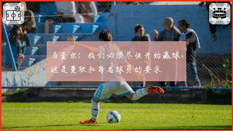 马奎尔：我们必须尽快开始赢球，这是曼联和每名球员的要求